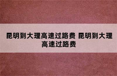 昆明到大理高速过路费 昆明到大理高速过路费